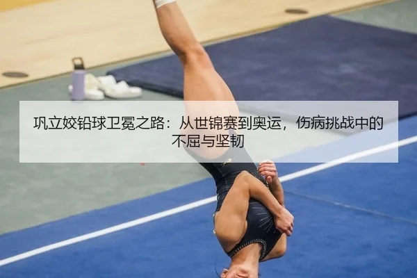 巩立姣铅球卫冕之路：从世锦赛到奥运，伤病挑战中的不屈与坚韧