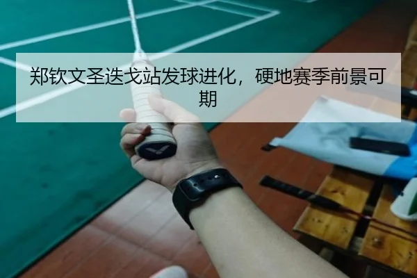 郑钦文圣迭戈站发球进化，硬地赛季前景可期