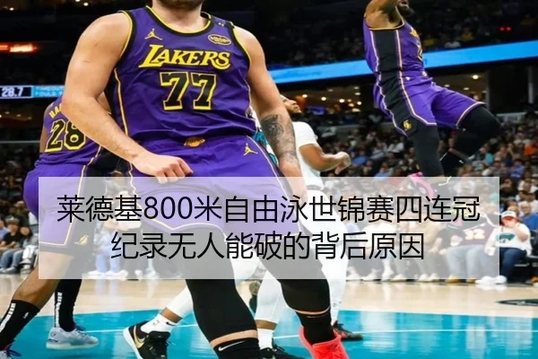 莱德基800米自由泳世锦赛四连冠纪录无人能破的背后原因
