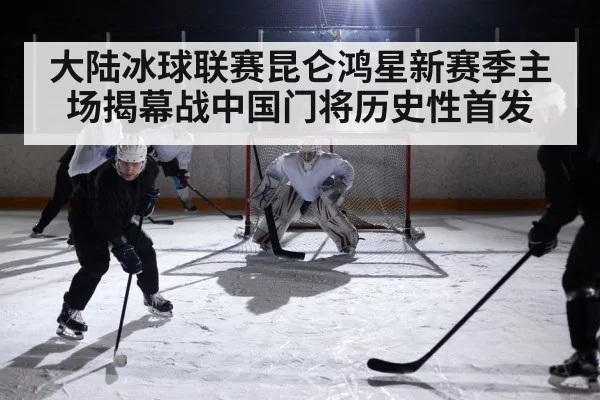 大陆冰球联赛昆仑鸿星新赛季主场揭幕战中国门将历史性首发