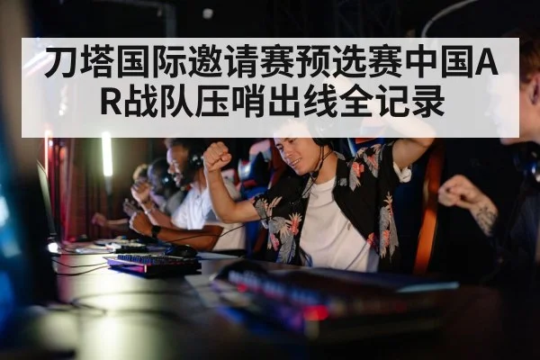 刀塔国际邀请赛预选赛中国AR战队压哨出线全记录