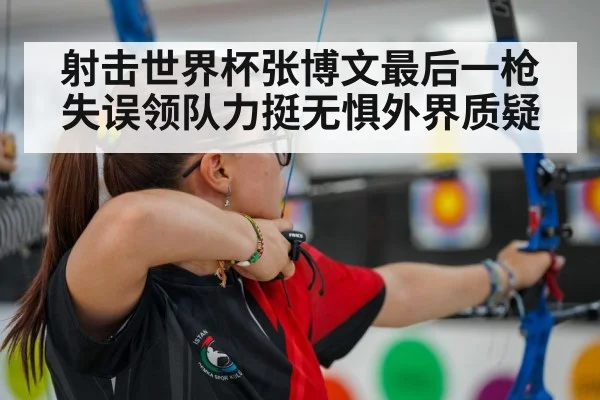 射击世界杯张博文最后一枪失误领队力挺无惧外界质疑
