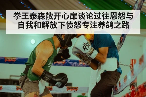 拳王泰森敞开心扉谈论过往恩怨与自我和解放下愤怒专注养鸽之路