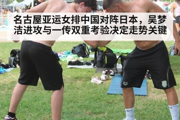 名古屋亚运女排中国对阵日本，吴梦洁进攻与一传双重考验决定走势关键