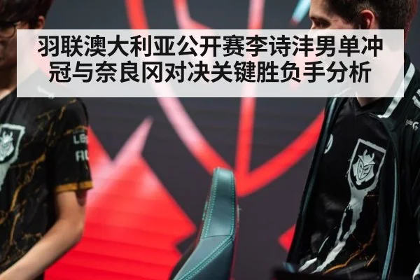 羽联澳大利亚公开赛李诗沣男单冲冠与奈良冈对决关键胜负手分析