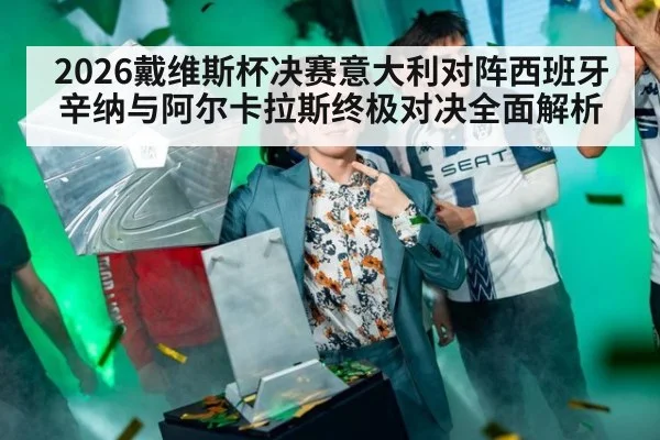 2026戴维斯杯决赛意大利对阵西班牙辛纳与阿尔卡拉斯终极对决全面解析