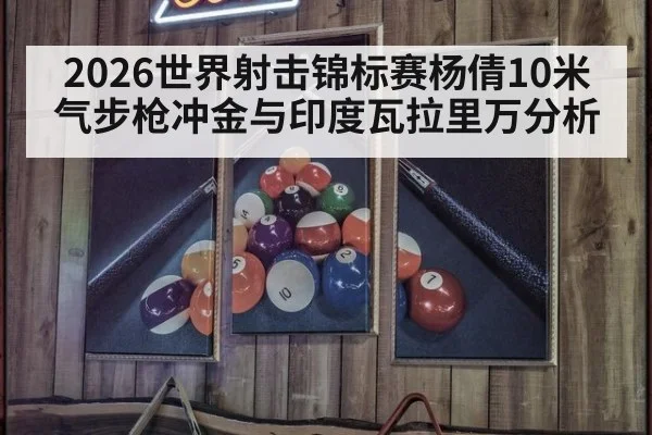 2026世界射击锦标赛杨倩10米气步枪冲金与印度瓦拉里万分析